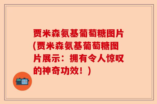 贾米森氨基葡萄糖图片(贾米森氨基葡萄糖图片展示：拥有令人惊叹的神奇功效！)