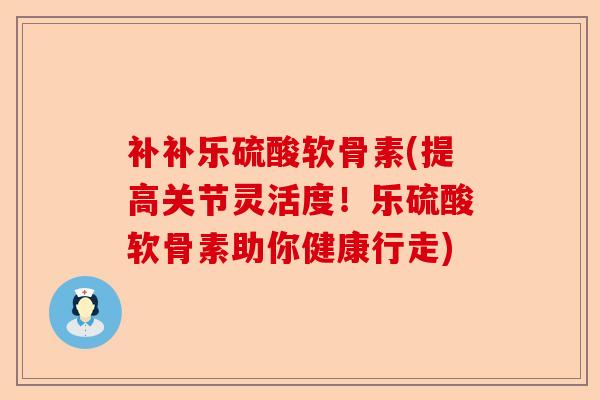 补补乐硫酸软骨素(提高关节灵活度！乐硫酸软骨素助你健康行走)