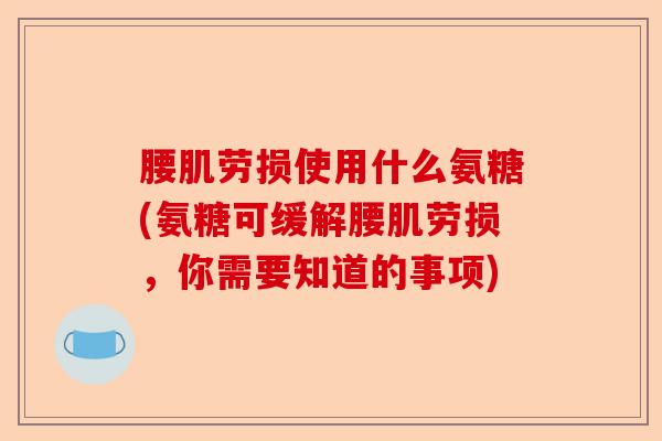 腰肌劳损使用什么氨糖(氨糖可缓解腰肌劳损，你需要知道的事项)