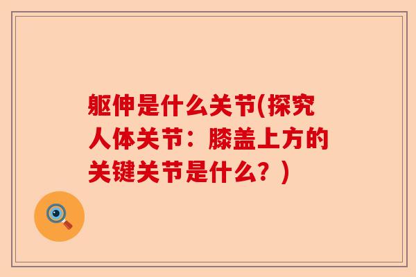 躯伸是什么关节(探究人体关节：膝盖上方的关键关节是什么？)