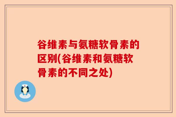 谷维素与氨糖软骨素的区别(谷维素和氨糖软骨素的不同之处) 谷维素与氨糖软骨素的区别(谷维素和氨糖软骨素的不同之处)