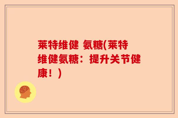 莱特维健 氨糖(莱特维健氨糖：提升关节健康！)
