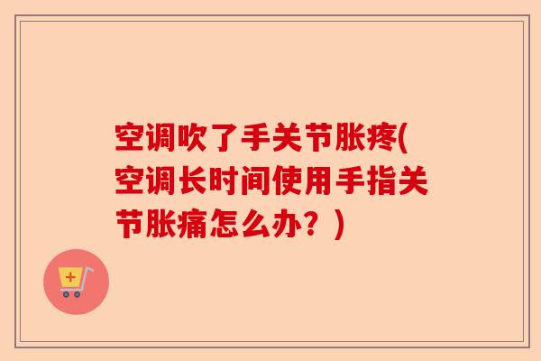 空调吹了手关节胀疼(空调长时间使用手指关节胀痛怎么办？)