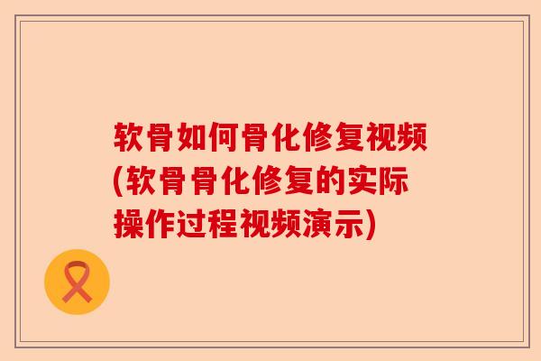 软骨如何骨化修复视频(软骨骨化修复的实际操作过程视频演示)