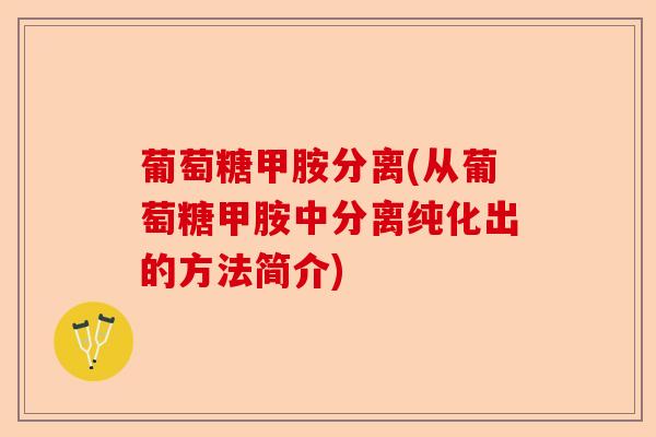 葡萄糖甲胺分离(从葡萄糖甲胺中分离纯化出的方法简介)