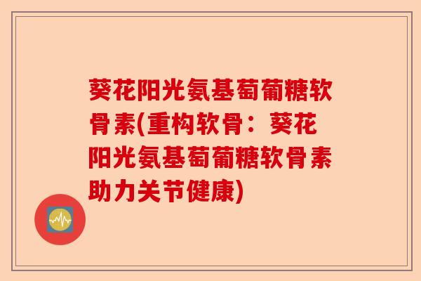 葵花阳光氨基萄葡糖软骨素(重构软骨：葵花阳光氨基萄葡糖软骨素助力关节健康)