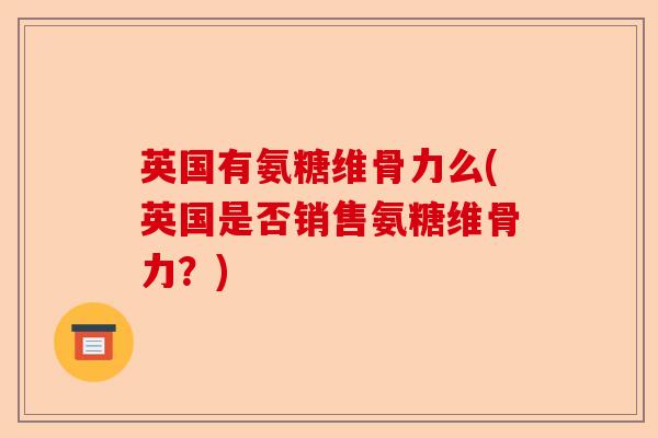 英国有氨糖维骨力么(英国是否销售氨糖维骨力?) 英国有氨糖维骨力么(英国是否销售氨糖维骨力?)