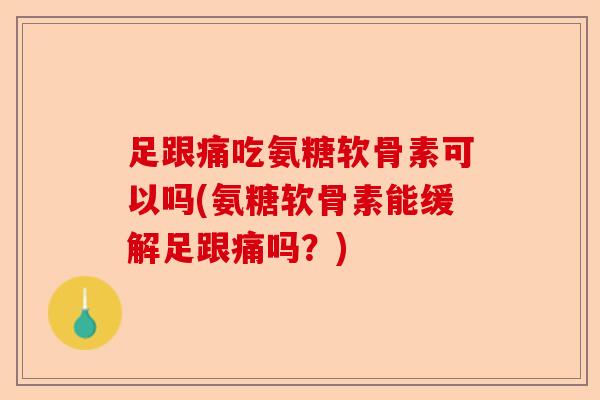 足跟痛吃氨糖软骨素可以吗(氨糖软骨素能缓解足跟痛吗？)