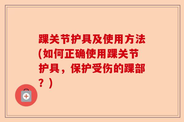 踝关节护具及使用方法(如何正确使用踝关节护具，保护受伤的踝部？)