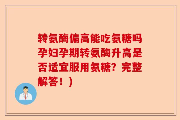 转氨酶偏高能吃氨糖吗孕妇孕期转氨酶升高是否适宜服用氨糖?完整解答!) 转氨酶偏高能吃氨糖吗孕妇孕期转氨酶升高是否适宜服用氨糖?完整解答!)