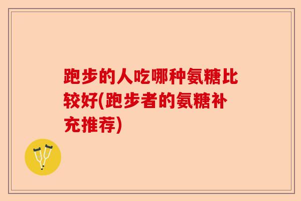 跑步的人吃哪种氨糖比较好(跑步者的氨糖补充推荐)