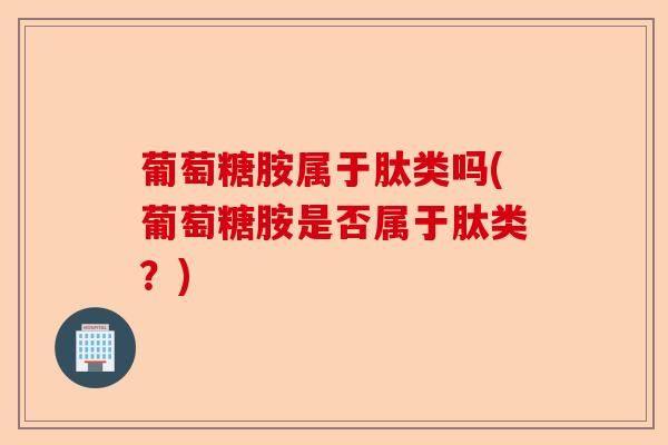 葡萄糖胺属于肽类吗(葡萄糖胺是否属于肽类？)