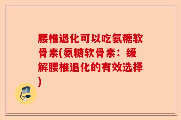 腰椎退化可以吃氨糖软骨素(氨糖软骨素：缓解腰椎退化的有效选择)