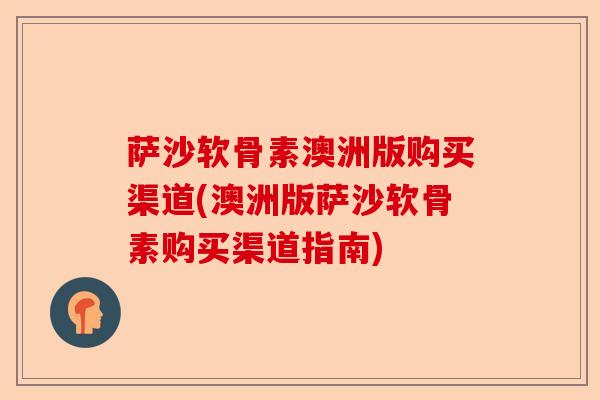 萨沙软骨素澳洲版购买渠道(澳洲版萨沙软骨素购买渠道指南) 萨沙软骨素澳洲版购买渠道(澳洲版萨沙软骨素购买渠道指南)