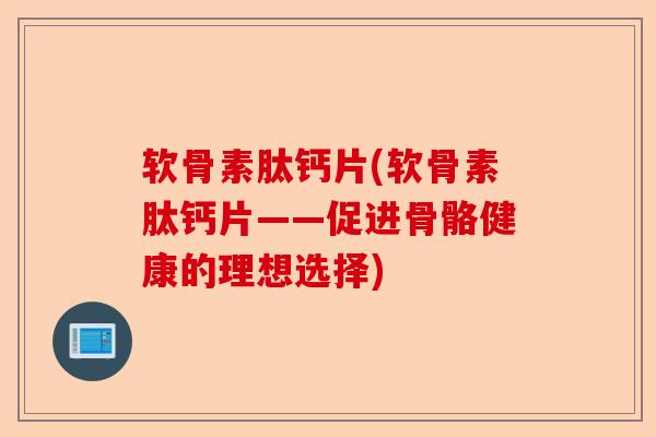 软骨素肽钙片(软骨素肽钙片——促进骨骼健康的理想选择)