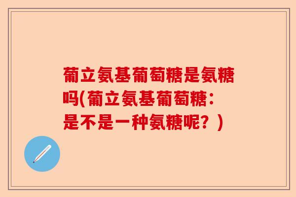 葡立氨基葡萄糖是氨糖吗(葡立氨基葡萄糖：是不是一种氨糖呢？)