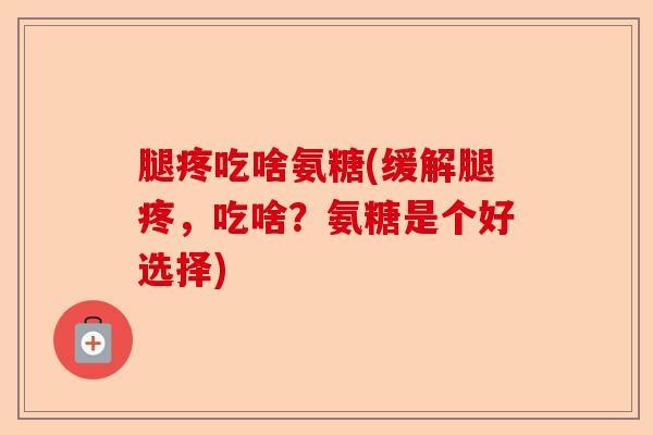 腿疼吃啥氨糖(缓解腿疼，吃啥？氨糖是个好选择)