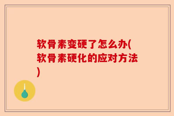 软骨素变硬了怎么办(软骨素硬化的应对方法)