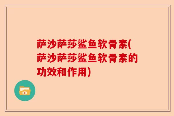 萨沙萨莎鲨鱼软骨素(萨沙萨莎鲨鱼软骨素的功效和作用)