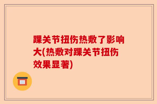 踝关节扭伤热敷了影响大(热敷对踝关节扭伤效果显著)