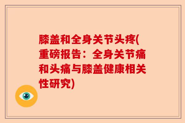 膝盖和全身关节头疼(重磅报告：全身关节痛和头痛与膝盖健康相关性研究)