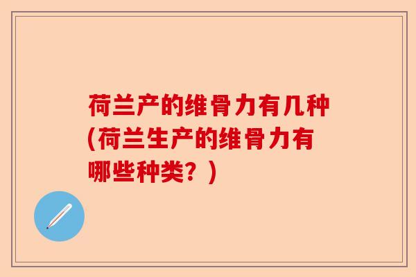 荷兰产的维骨力有几种(荷兰生产的维骨力有哪些种类？)