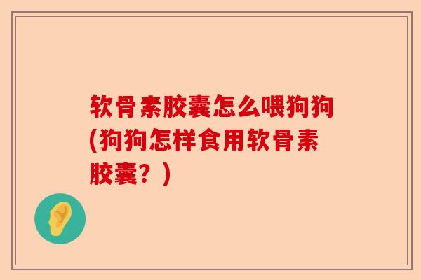 软骨素胶囊怎么喂狗狗(狗狗怎样食用软骨素胶囊?) 软骨素胶囊怎么喂狗狗(狗狗怎样食用软骨素胶囊?)