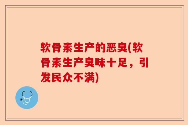 软骨素生产的恶臭(软骨素生产臭味十足，引发民众不满)