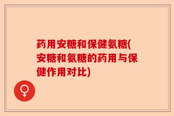 药用安糖和保健氨糖(安糖和氨糖的药用与保健作用对比)
