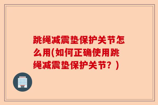 跳绳减震垫保护关节怎么用(如何正确使用跳绳减震垫保护关节？)