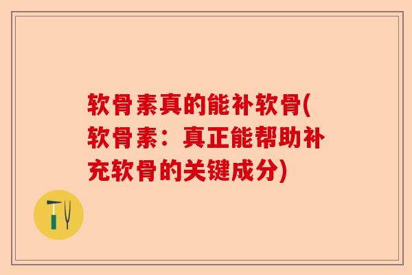 软骨素真的能补软骨(软骨素：真正能帮助补充软骨的关键成分)