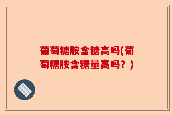 葡萄糖胺含糖高吗(葡萄糖胺含糖量高吗?) 葡萄糖胺含糖高吗(葡萄糖胺含糖量高吗?)