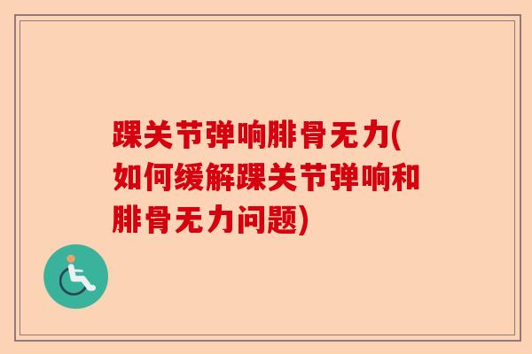 踝关节弹响腓骨无力(如何缓解踝关节弹响和腓骨无力问题)