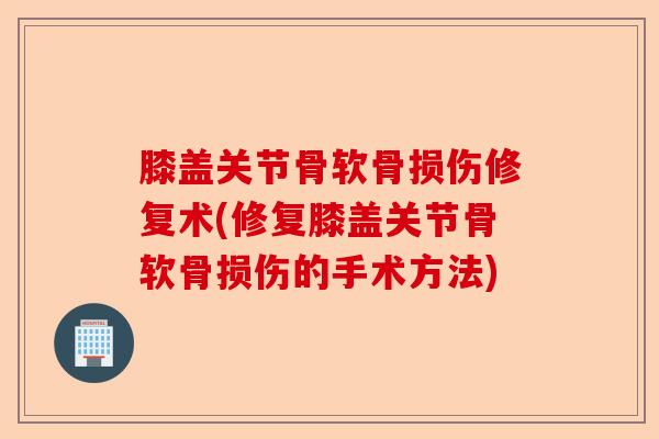 膝盖关节骨软骨损伤修复术(修复膝盖关节骨软骨损伤的手术方法)