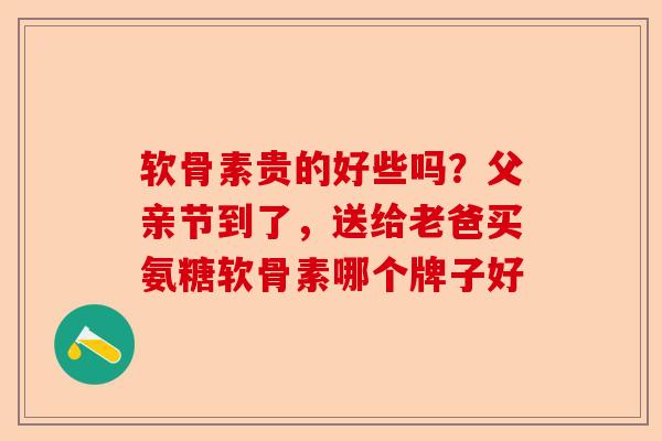 软骨素贵的好些吗？父亲节到了，送给老爸买氨糖软骨素哪个牌子好