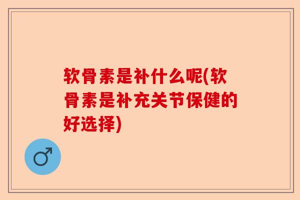 软骨素是补什么呢(软骨素是补充关节保健的好选择)