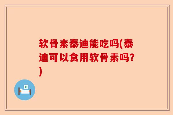 软骨素泰迪能吃吗(泰迪可以食用软骨素吗？)