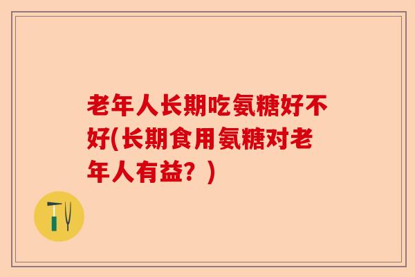 老年人长期吃氨糖好不好(长期食用氨糖对老年人有益？)