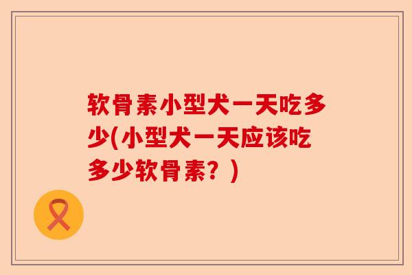 软骨素小型犬一天吃多少(小型犬一天应该吃多少软骨素？)