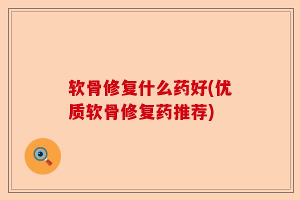 软骨修复什么药好(优质软骨修复药推荐) 软骨修复什么药好(优质软骨修复药推荐)
