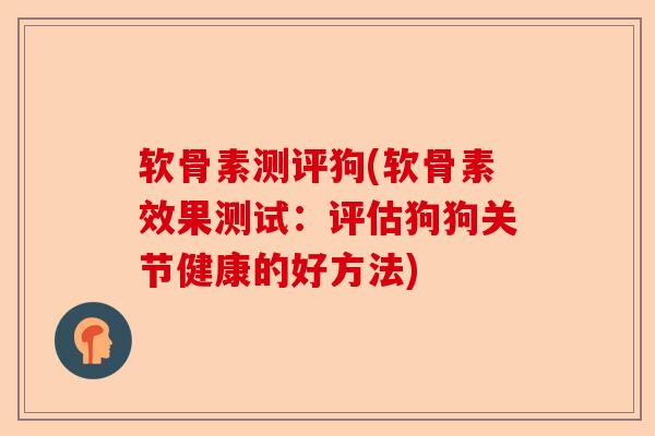 软骨素测评狗(软骨素效果测试：评估狗狗关节健康的好方法)