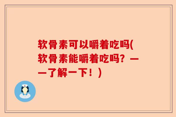 软骨素可以嚼着吃吗(软骨素能嚼着吃吗？——了解一下！)