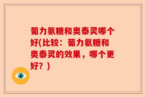葡力氨糖和奥泰灵哪个好(比较：葡力氨糖和奥泰灵的效果，哪个更好？)