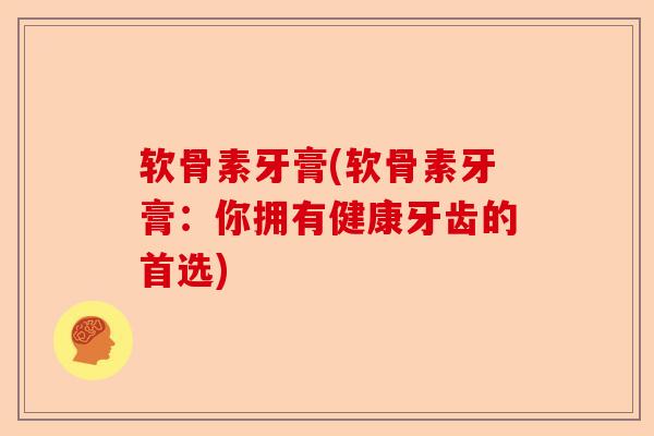 软骨素牙膏(软骨素牙膏:你拥有健康牙齿的首选) 软骨素牙膏(软骨素牙膏:你拥有健康牙齿的首选)