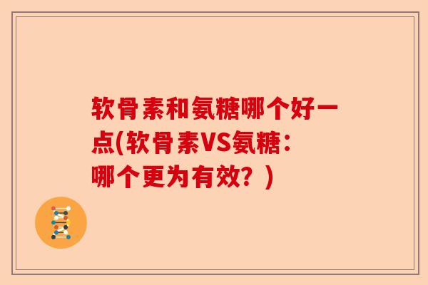 软骨素和氨糖哪个好一点(软骨素VS氨糖：哪个更为有效？)