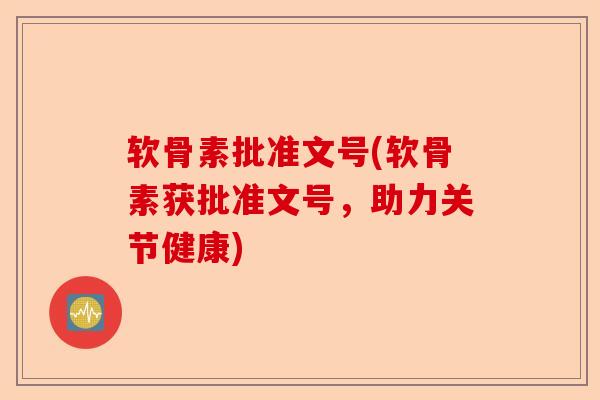 软骨素批准文号(软骨素获批准文号，助力关节健康)