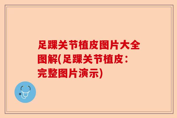 足踝关节植皮图片大全图解(足踝关节植皮：完整图片演示)