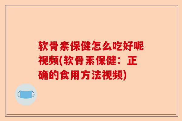 软骨素保健怎么吃好呢视频(软骨素保健：正确的食用方法视频)