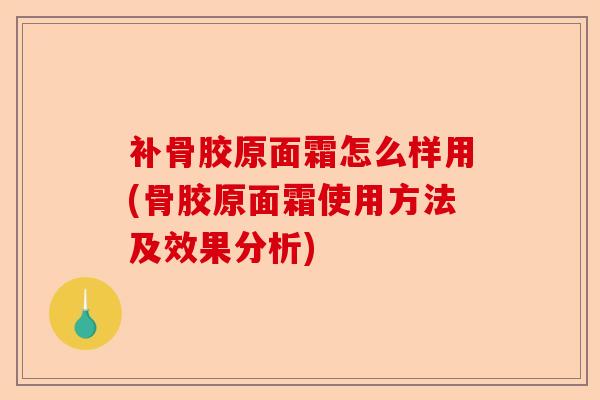 补骨胶原面霜怎么样用(骨胶原面霜使用方法及效果分析)