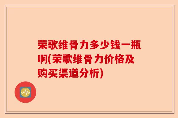 荣歌维骨力多少钱一瓶啊(荣歌维骨力价格及购买渠道分析)